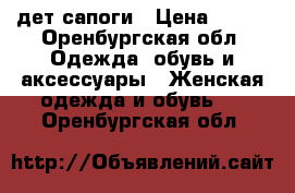 дет сапоги › Цена ­ 500 - Оренбургская обл. Одежда, обувь и аксессуары » Женская одежда и обувь   . Оренбургская обл.